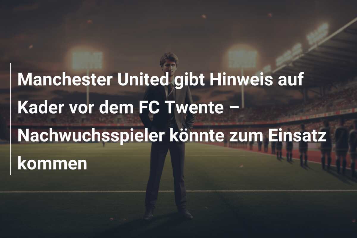 Manchester United gibt Hinweis auf Kader vor dem FC Twente – Nachwuchsspieler könnte zum Einsatz kommen