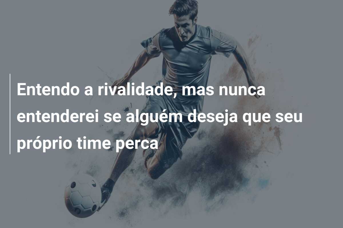 Entendo a rivalidade, mas nunca entenderei se alguém deseja que seu próprio time perca