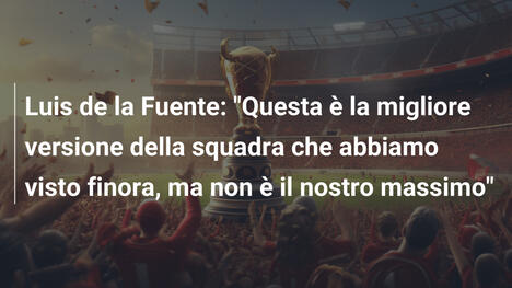 Luis de la Fuente: "Questa è la migliore versione della squadra che abbiamo visto finora, ma non è il nostro massimo"