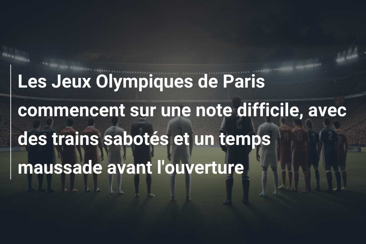 Les Jeux Olympiques de Paris commencent sur une note difficile, avec des trains sabotés et un temps maussade avant l’ouverture