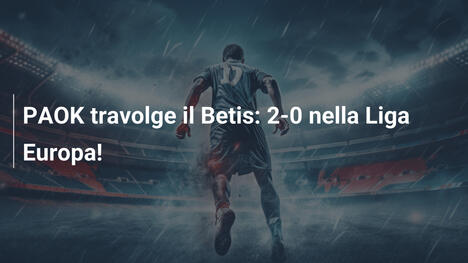 PAOK travolge il Betis: 2-0 nella Liga Europa!