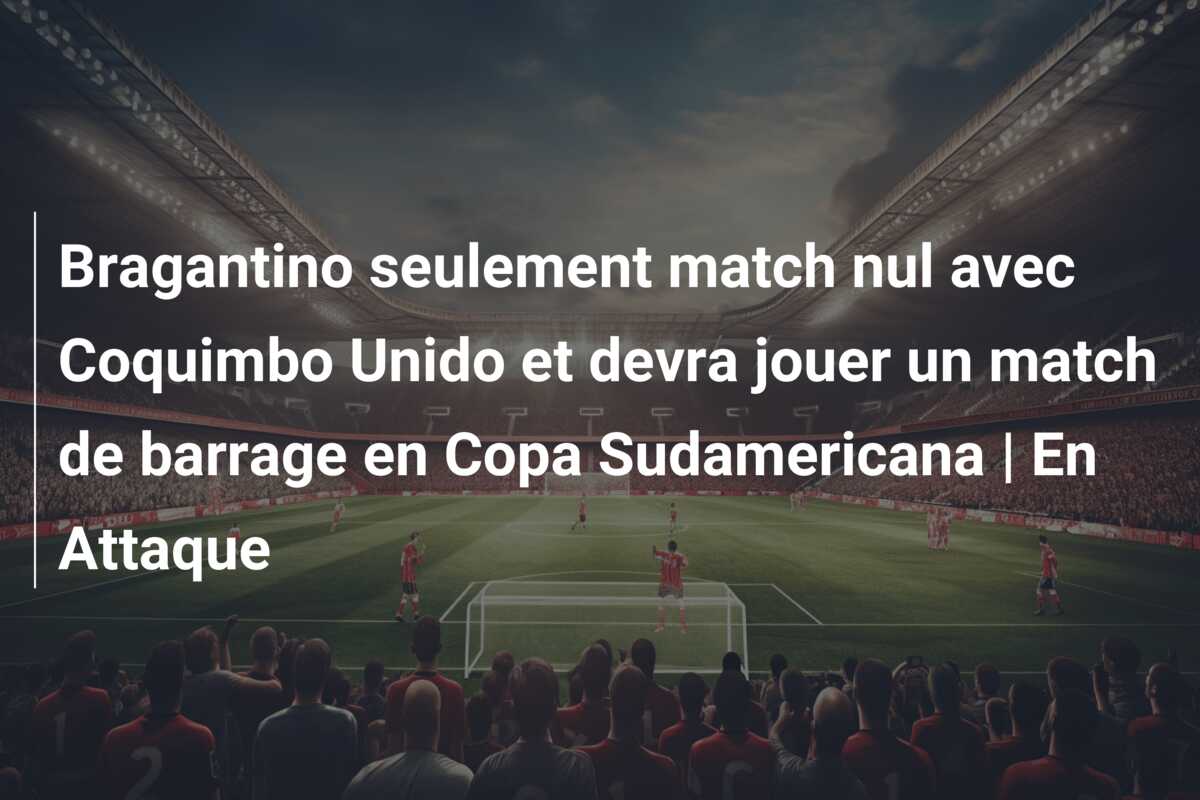 Bragantino seulement match nul avec Coquimbo Unido et devra jouer un match de barrage en Copa Sudamericana | En Attaque