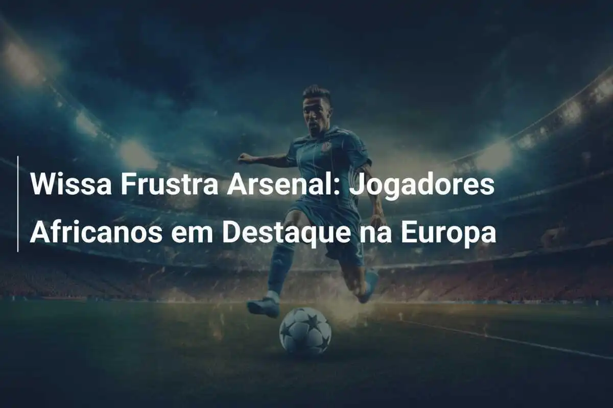 Wissa Frustra Arsenal: Jogadores Africanos em Destaque na Europa