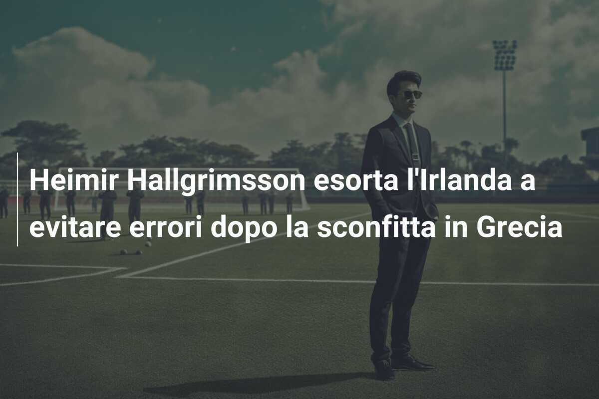 Heimir Hallgrimsson esorta l'Irlanda a evitare errori dopo la sconfitta in Grecia
