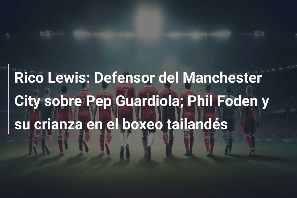 Rico Lewis: Defensor del Manchester City sobre Pep Guardiola; Phil Foden y su crianza en el boxeo tailandés