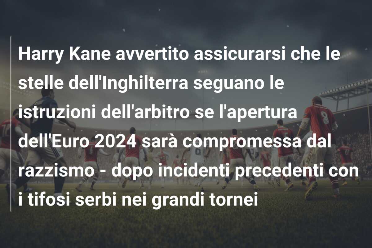 Harry Kane avvertito assicurarsi che le stelle dell’Inghilterra seguano le istruzioni dell’arbitro se l’apertura dell’Euro 2024 sarà compromessa dal razzismo – dopo incidenti precedenti con i tifosi serbi nei grandi tornei