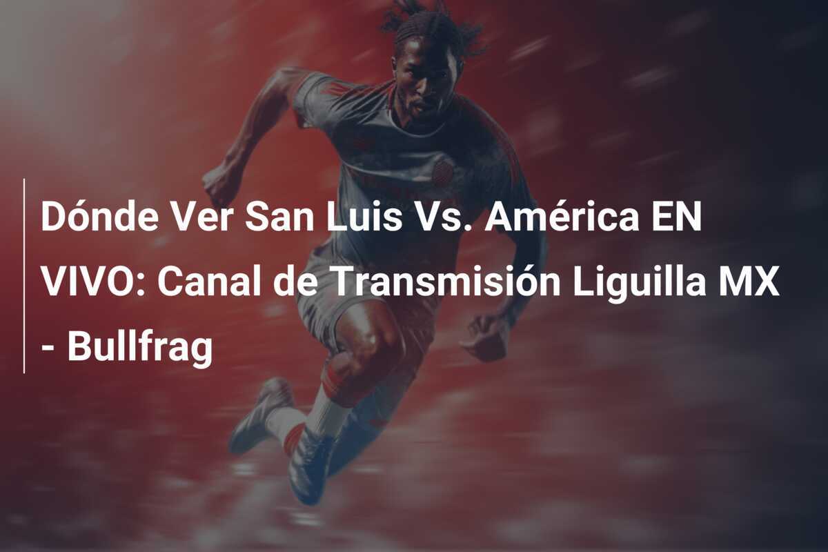 Dónde Ver San Luis Vs. América EN VIVO: Canal de Transmisión Liguilla MX – Bullfrag