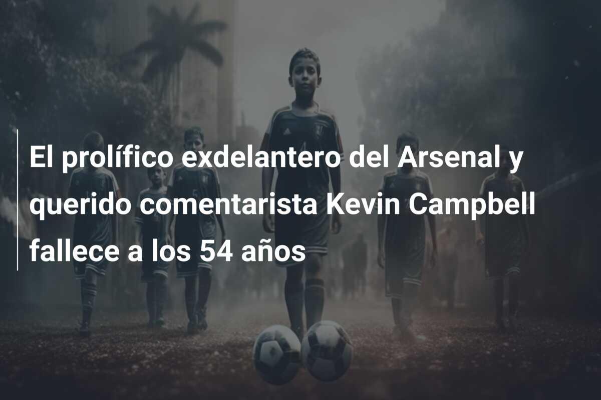 El prolífico exdelantero del Arsenal y querido comentarista Kevin Campbell fallece a los 54 años