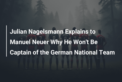 Julian Nagelsmann Explains to Manuel Neuer Why He Won’t Be Captain of the German National Team