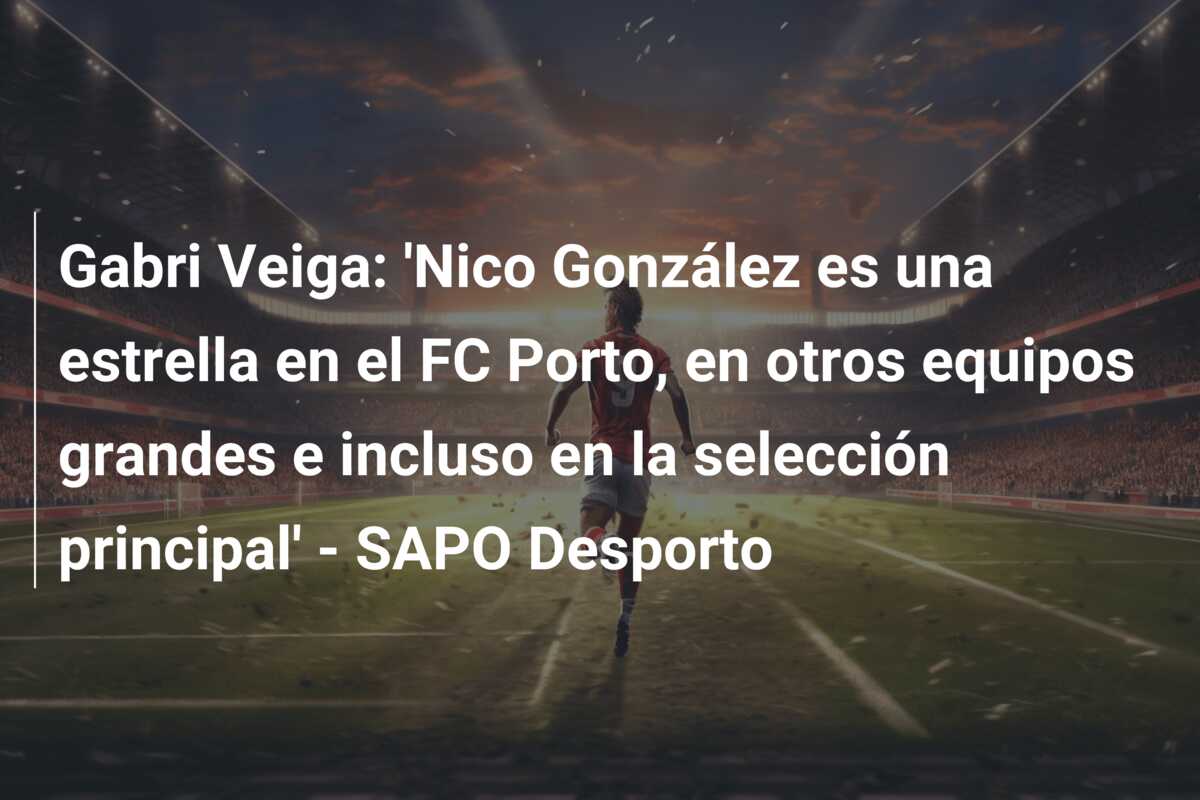Gabri Veiga: ‘Nico González es una estrella en el FC Porto, en otros equipos grandes e incluso en la selección principal’ – SAPO Desporto