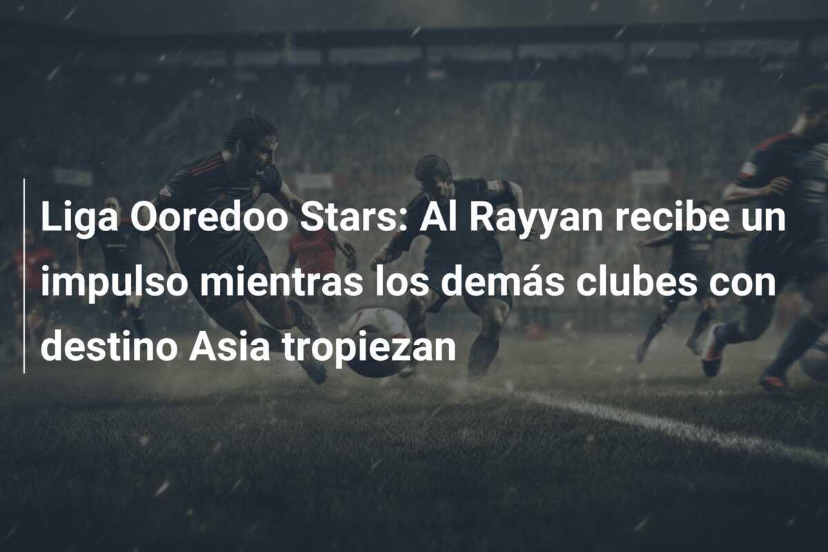 Liga Ooredoo Stars: Al Rayyan recibe un impulso mientras los demás clubes con destino Asia tropiezan