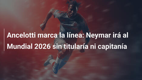 Ancelotti marca la línea: Neymar irá al Mundial 2026 sin titularía ni capitanía