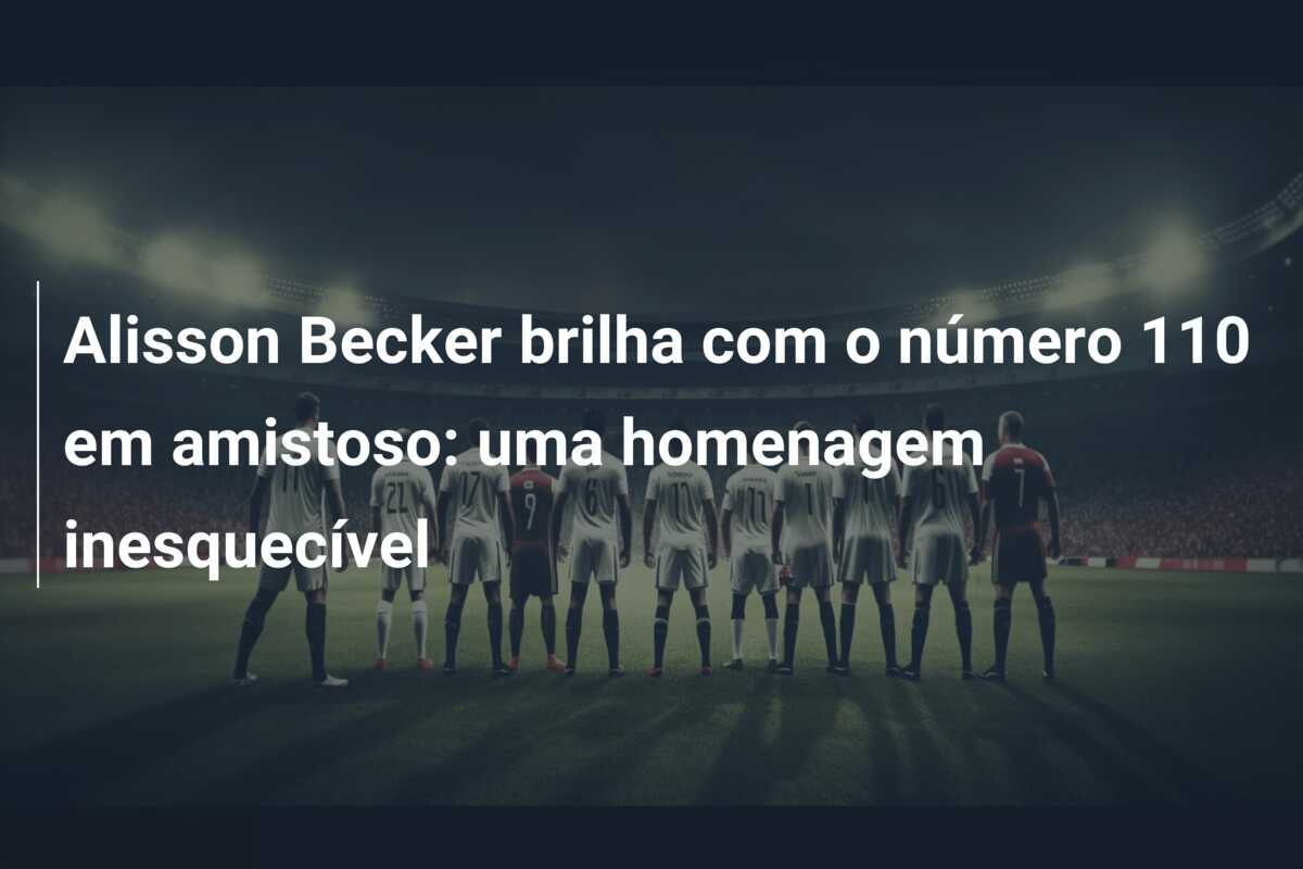 Alisson Becker brilha com o número 110 em amistoso: uma homenagem inesquecível