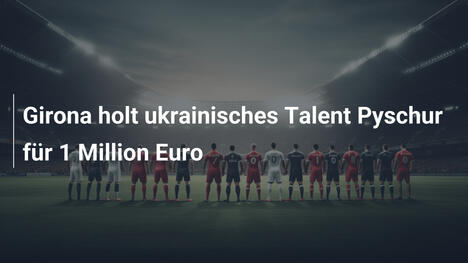Girona holt ukrainisches Talent Pyschur für 1 Million Euro