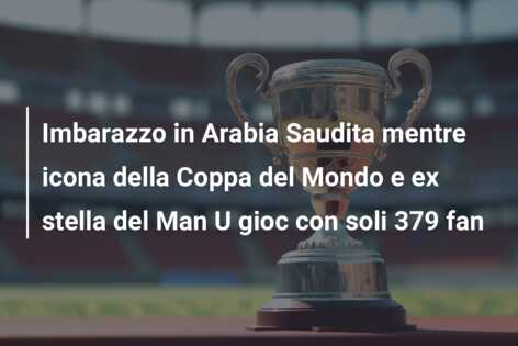 Imbarazzo in Arabia Saudita mentre icona della Coppa del Mondo e ex stella del Man U gioc con soli 379 fan