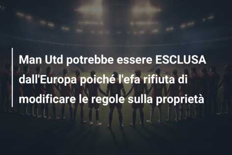 Man Utd potrebbe essere ESCLUSA dall’Europa poiché l’efa rifiuta di modificare le regole sulla proprietà