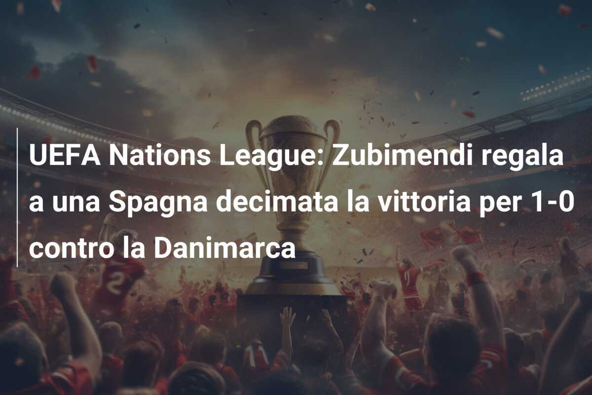 UEFA Nations League: Zubimendi regala a una Spagna decimata la vittoria per 1-0 contro la Danimarca