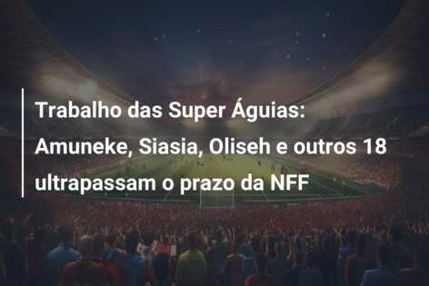 Trabalho das Super Águias: Amuneke, Siasia, Oliseh e outros 18 ultrapassam o prazo da NFF