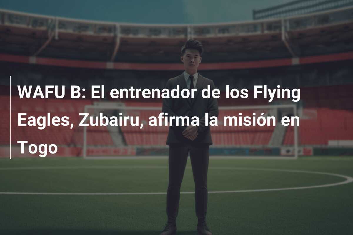 WAFU B: El entrenador de los Flying Eagles, Zubairu, afirma la misión en Togo