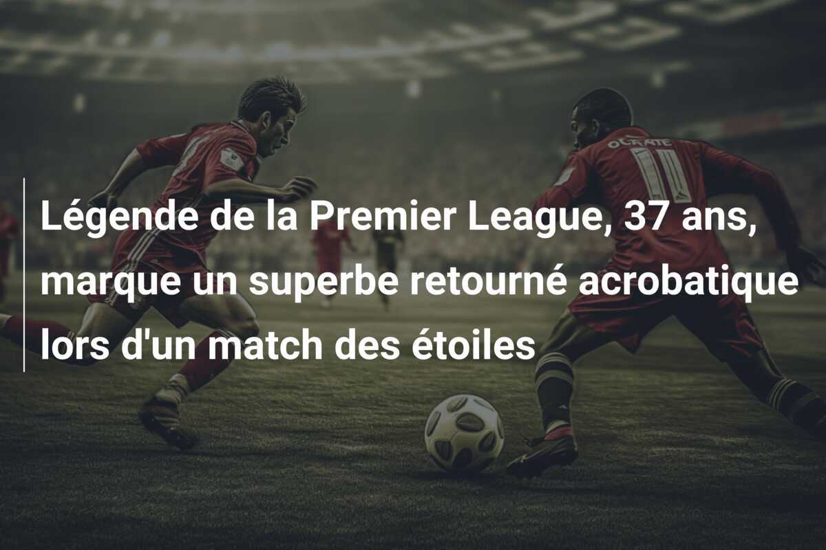 Légende de la Premier League, 37 ans, marque un superbe retourné acrobatique lors d'un match des étoiles