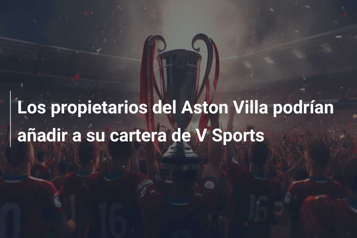 Los propietarios del Aston Villa podrían añadir a su cartera de V Sports