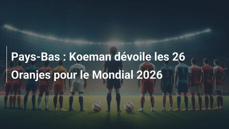 Pays-Bas : Koeman dévoile les 26 Oranjes pour le Mondial 2026