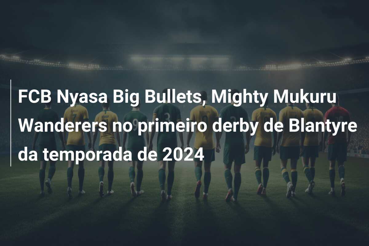 FCB Nyasa Big Bullets, Mighty Mukuru Wanderers no primeiro derby de Blantyre da temporada de 2024