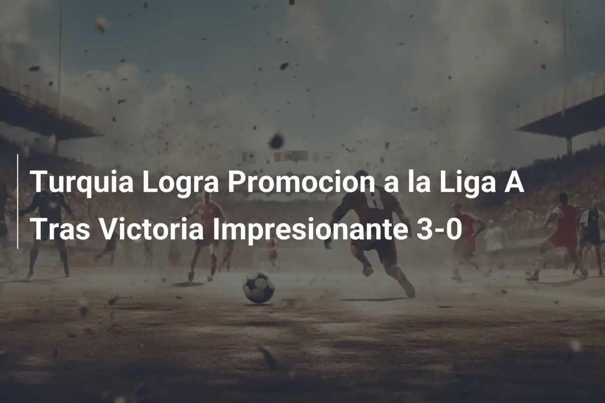 Turquia Logra Promocion a la Liga A Tras Victoria Impresionante 3-0