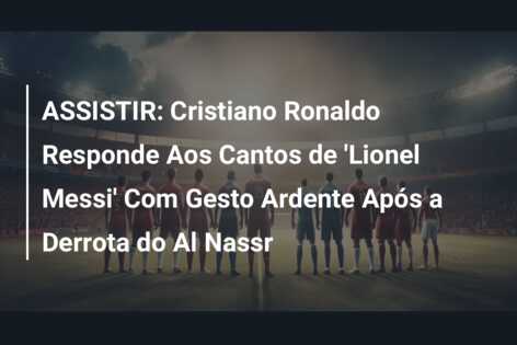 ASSISTIR: Cristiano Ronaldo Responde Aos Cantos de ‘Lionel Messi’ Com Gesto Ardente Após a Derrota do Al Nassr