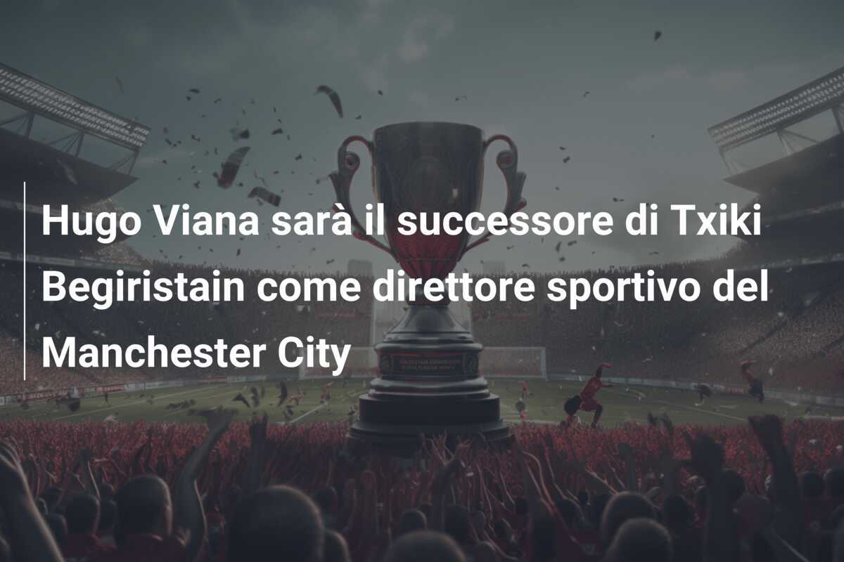 Hugo Viana sarà il successore di Txiki Begiristain come direttore sportivo del Manchester City