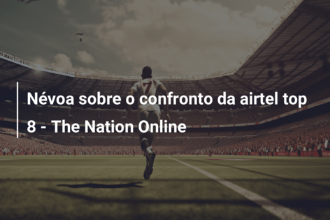 Névoa sobre o confronto da airtel top 8 – The Nation Online