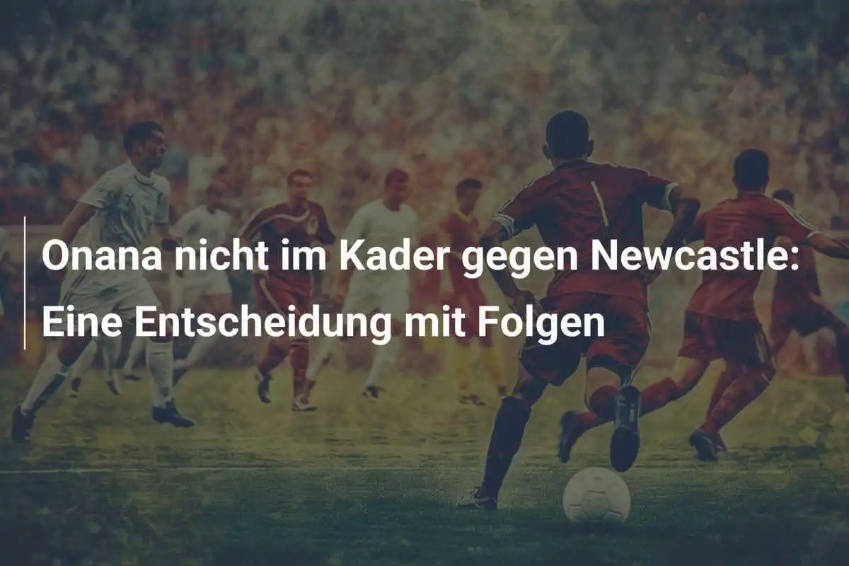 Onana nicht im Kader gegen Newcastle: Eine Entscheidung mit Folgen