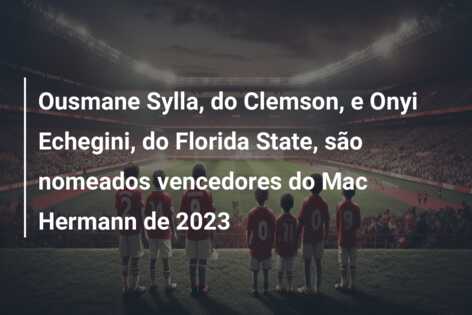 Ousmane Sylla, do Clemson, e Onyi Echegini, do Florida State, são nomeados vencedores do Mac Hermann de 2023