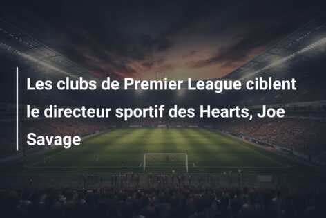 Les clubs de Premier League ciblent le directeur sportif des Hearts, Joe Savage