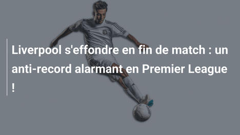 Liverpool s'effondre en fin de match : un anti-record alarmant en Premier League !