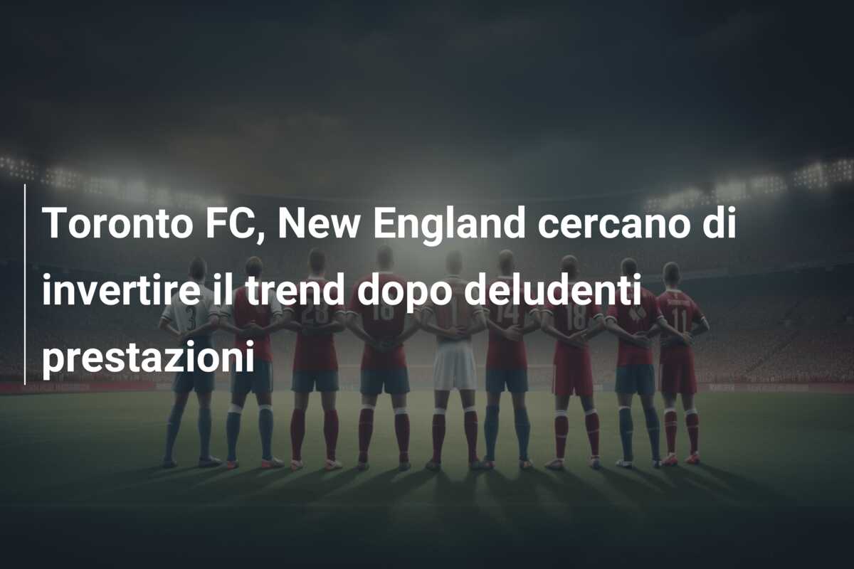 Toronto FC, New England cercano di invertire il trend dopo deludenti prestazioni