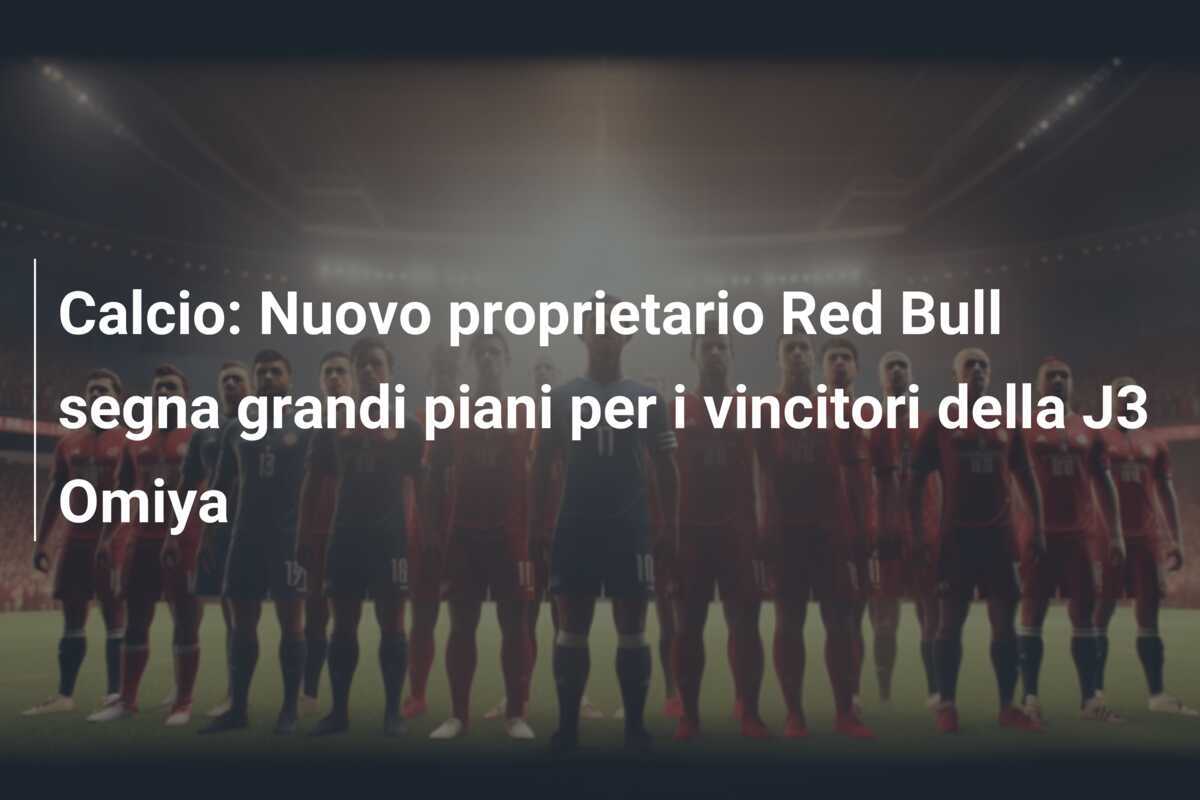 Calcio: Nuovo proprietario Red Bull segna grandi piani per i vincitori della J3 Omiya