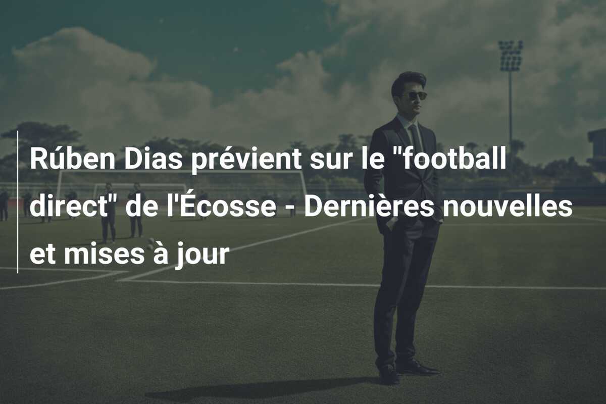 Rúben Dias prévient sur le "football direct" de l'Écosse - Dernières nouvelles et mises à jour