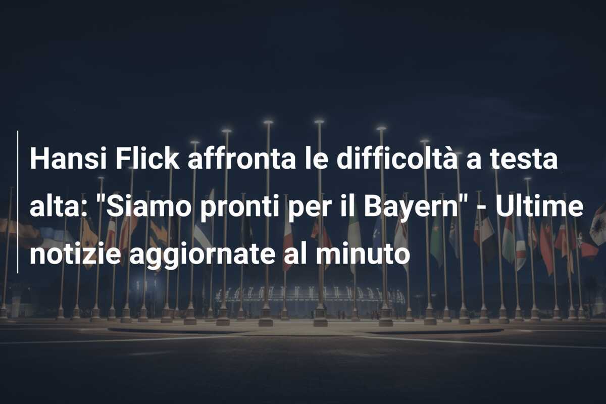 Hansi Flick affronta le difficoltà a testa alta: "Siamo pronti per il Bayern" - Ultime notizie aggiornate al minuto