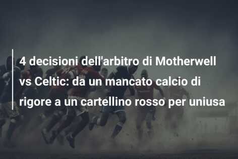 4 decisioni dell’arbitro di Motherwell vs Celtic: da un mancato calcio di rigore a un cartellino rosso per uniusa