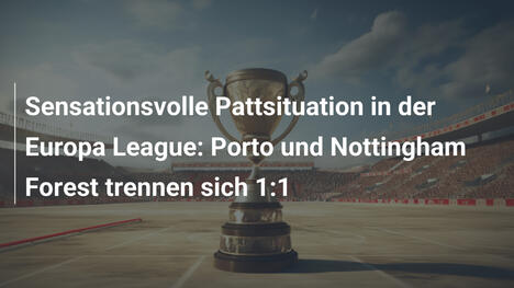 Sensationsvolle Pattsituation in der Europa League: Porto und Nottingham Forest trennen sich 1:1