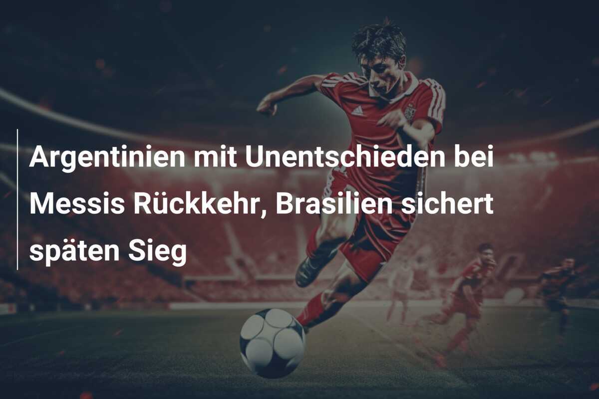 Argentinien mit Unentschieden bei Messis Rückkehr, Brasilien sichert späten Sieg