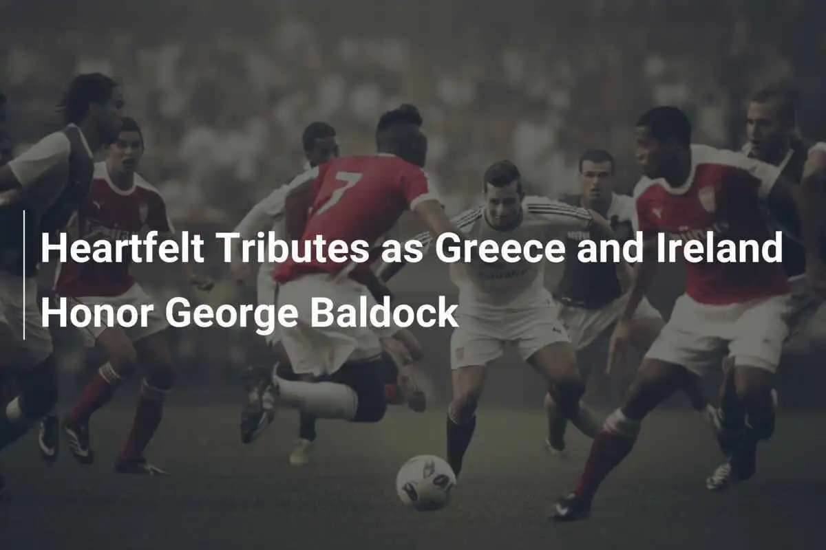 Tribut emoționant în Grecia și Irlanda pentru George Baldock