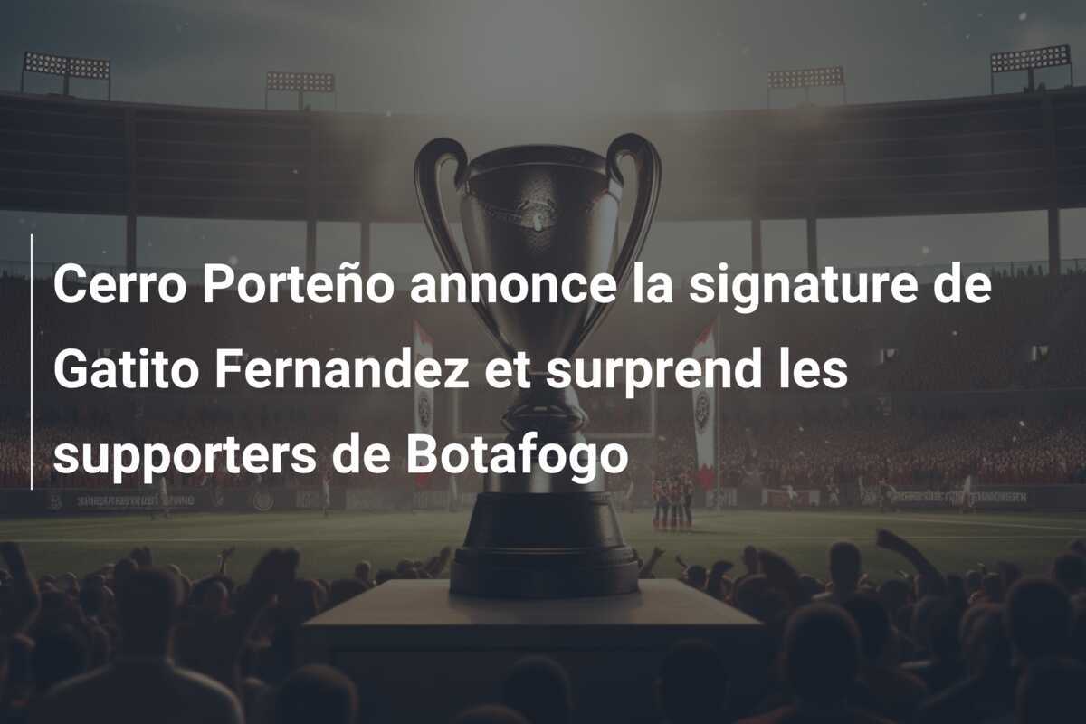 Cerro Porteño annonce la signature de Gatito Fernandez et surprend les supporters de Botafogo