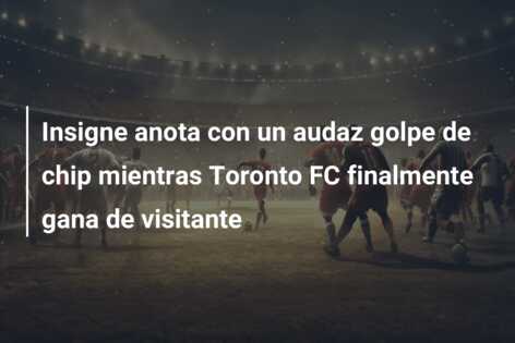 Insigne anota con un audaz golpe de chip mientras Toronto FC finalmente gana de visitante