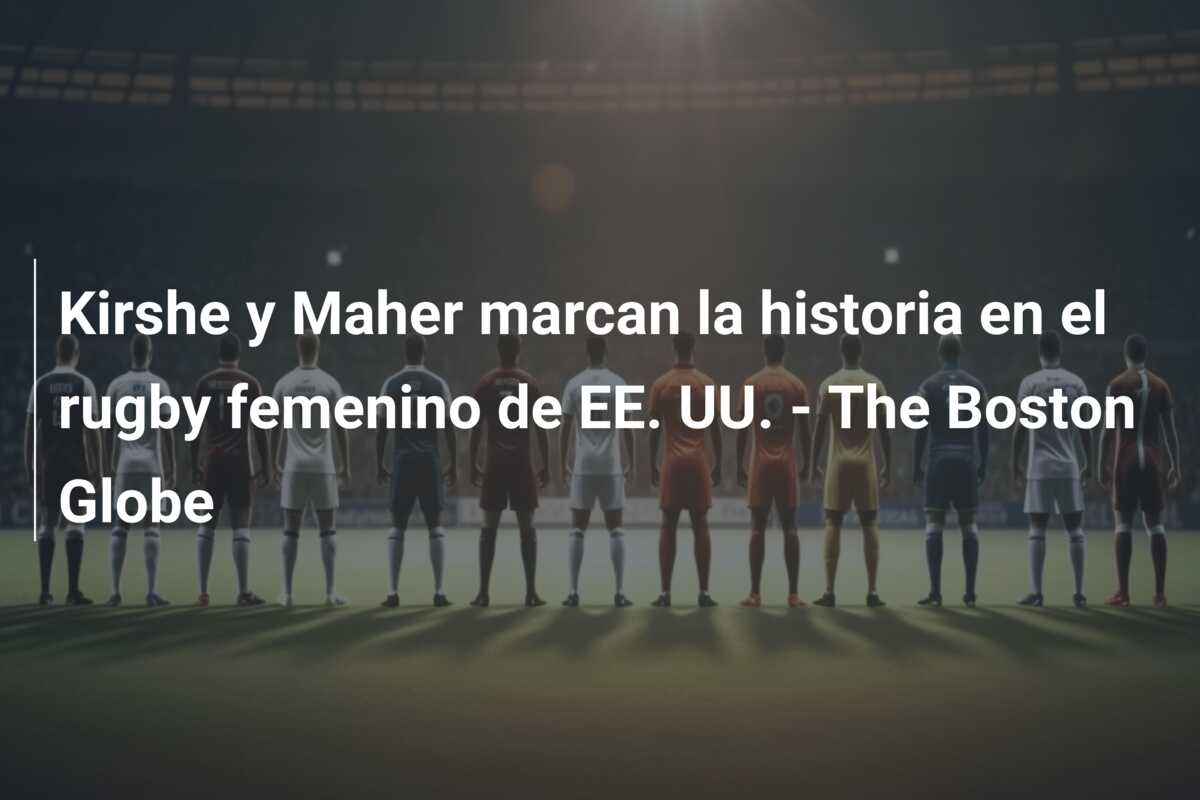 Kirshe y Maher marcan la historia en el rugby femenino de EE. UU. – The Boston Globe