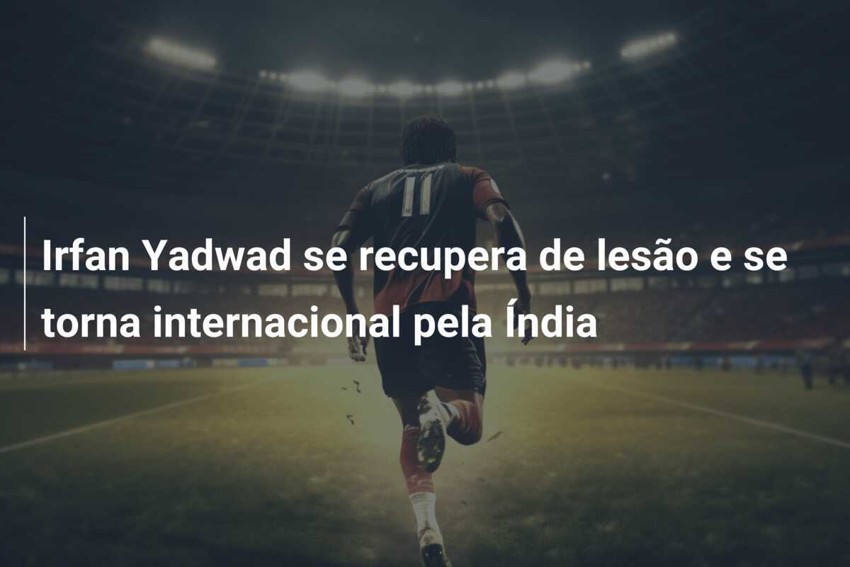 Irfan Yadwad se recupera de lesão e se torna internacional pela Índia