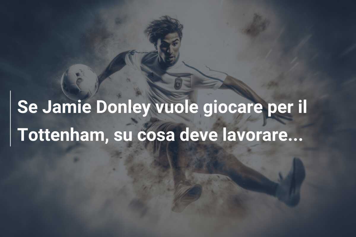 Se Jamie Donley vuole giocare per il Tottenham, su cosa deve lavorare...