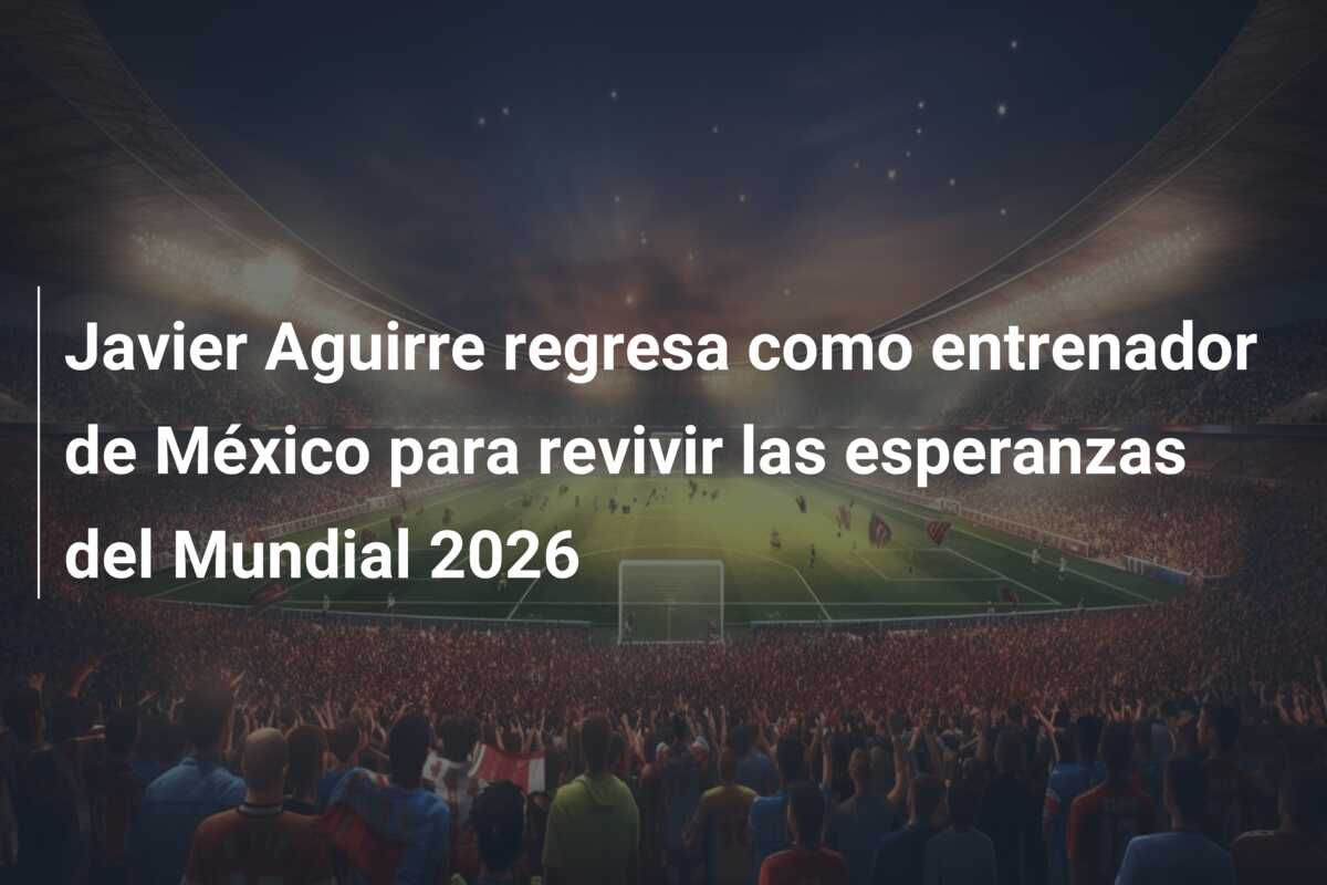 Javier Aguirre regresa como entrenador de México para revivir las esperanzas del Mundial 2026