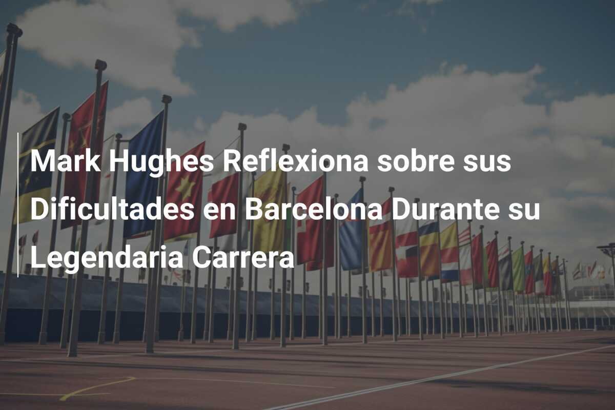 Mark Hughes Reflexiona sobre sus Dificultades en Barcelona Durante su Legendaria Carrera